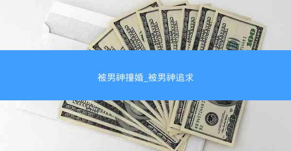 被男神撞婚_被男神追求
