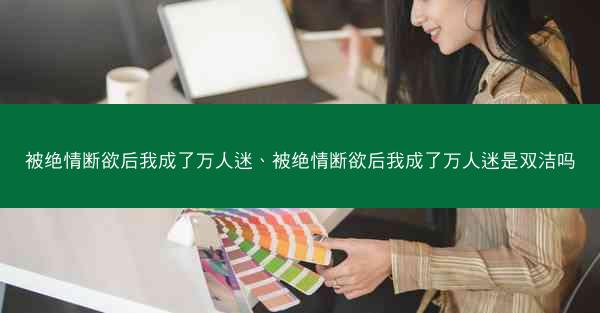 被绝情断欲后我成了万人迷、被绝情断欲后我成了万人迷是双洁吗