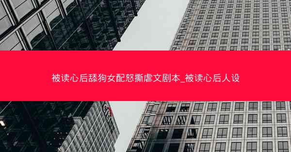 被读心后舔狗女配怒撕虐文剧本_被读心后人设
