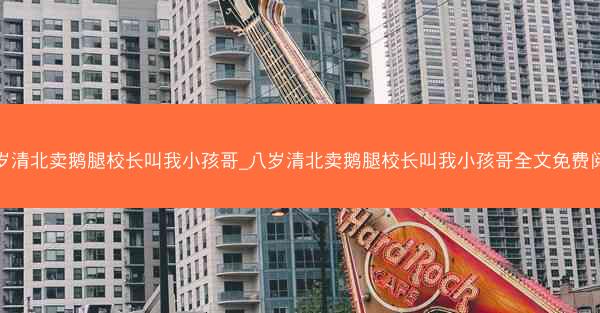 八岁清北卖鹅腿校长叫我小孩哥_八岁清北卖鹅腿校长叫我小孩哥全文免费阅读 八岁清北卖鹅腿校长叫我小孩哥_八岁清北卖鹅腿校长叫我小孩哥全文免费阅读