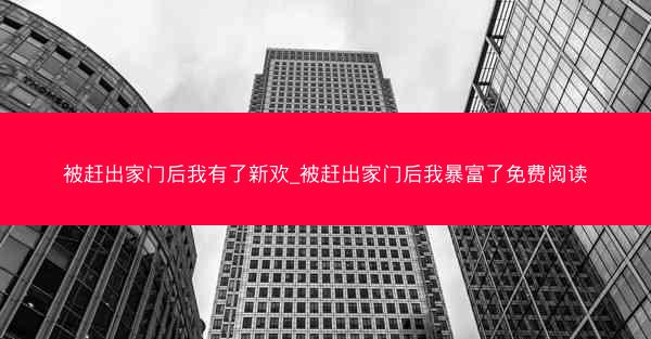 被赶出家门后我有了新欢_被赶出家门后我暴富了免费阅读