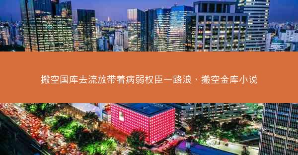 搬空国库去流放带着病弱权臣一路浪、搬空金库小说