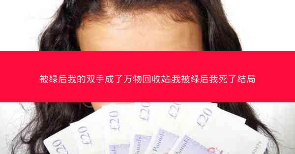 被绿后我的双手成了万物回收站;我被绿后我死了结局