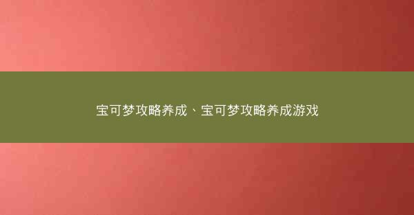 宝可梦攻略养成、宝可梦攻略养成游戏 宝可梦攻略养成、宝可梦攻略养成游戏