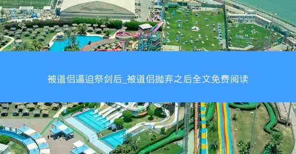 被道侣逼迫祭剑后_被道侣抛弃之后全文免费阅读