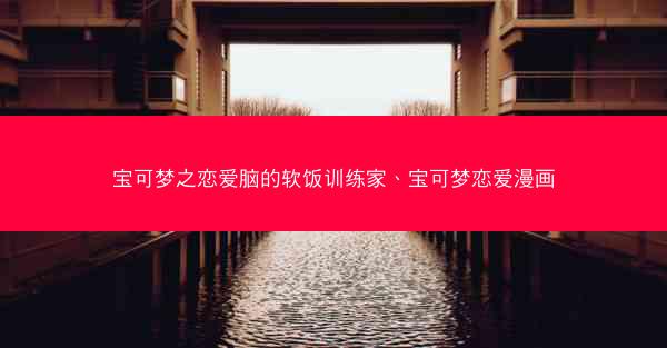 宝可梦之恋爱脑的软饭训练家、宝可梦恋爱漫画