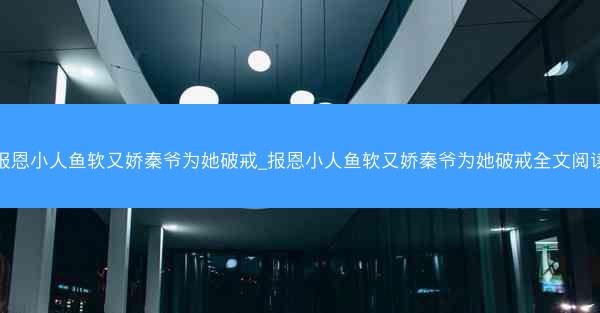 报恩小人鱼软又娇秦爷为她破戒_报恩小人鱼软又娇秦爷为她破戒全文阅读