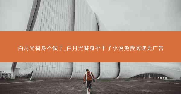 白月光替身不做了_白月光替身不干了小说免费阅读无广告