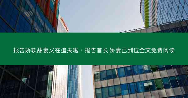 报告娇软甜妻又在追夫啦、报告首长,娇妻已到位全文免费阅读