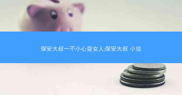 保安大叔一不小心变女人;保安大叔 小说