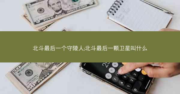 北斗最后一个守陵人;北斗最后一颗卫星叫什么