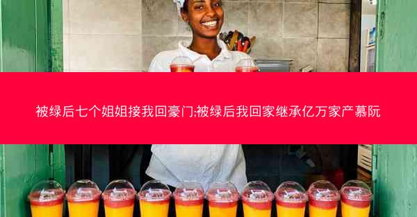 被绿后七个姐姐接我回豪门;被绿后我回家继承亿万家产慕阮