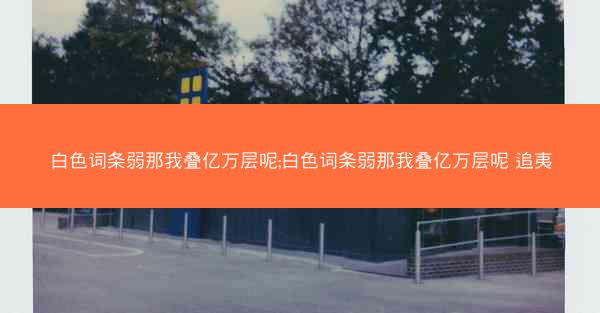 白色词条弱那我叠亿万层呢;白色词条弱那我叠亿万层呢 追夷