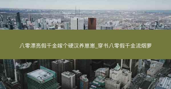 八零漂亮假千金嫁个硬汉养崽崽_穿书八零假千金流烟萝