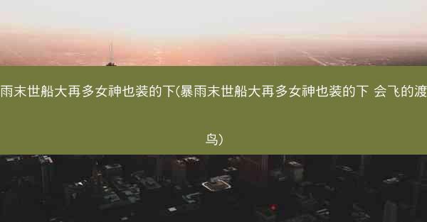 暴雨末世船大再多女神也装的下(暴雨末世船大再多女神也装的下 会飞的渡渡鸟)
