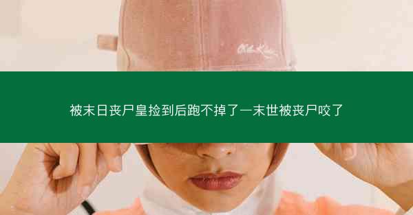 被末日丧尸皇捡到后跑不掉了—末世被丧尸咬了