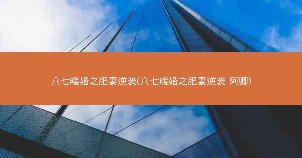 八七暖婚之肥妻逆袭(八七暖婚之肥妻逆袭 阿卿)
