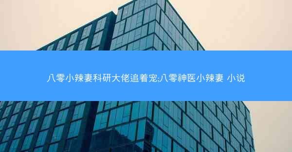八零小辣妻科研大佬追着宠;八零神医小辣妻 小说