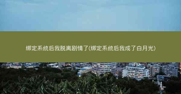 绑定系统后我脱离剧情了(绑定系统后我成了白月光)