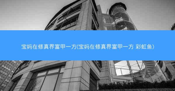 宝妈在修真界富甲一方(宝妈在修真界富甲一方 彩虹鱼)