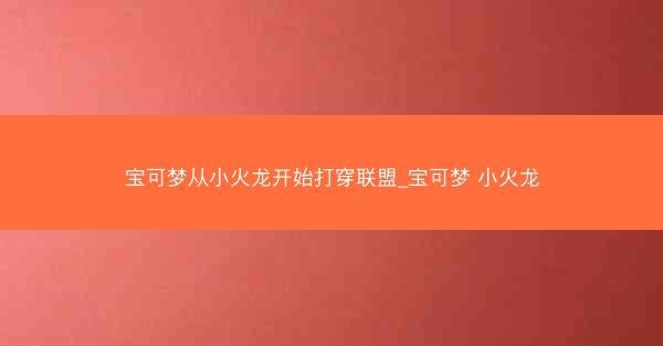 宝可梦从小火龙开始打穿联盟_宝可梦 小火龙