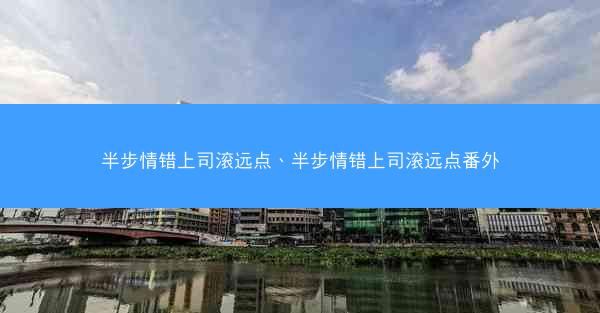 半步情错上司滚远点、半步情错上司滚远点番外