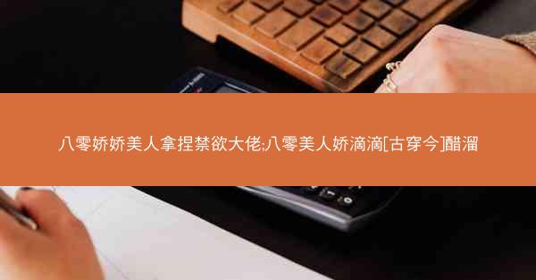 八零娇娇美人拿捏禁欲大佬;八零美人娇滴滴[古穿今]醋溜