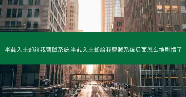 半截入土却给我曹贼系统,半截入土却给我曹贼系统后面怎么换剧情了