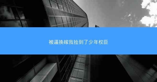 被逼换嫁我捡到了少年权臣 被逼换嫁我捡到了少年权臣