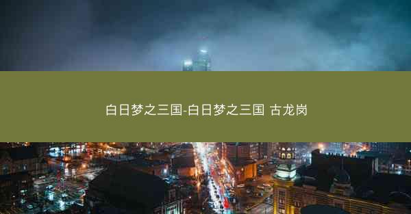 白日梦之三国-白日梦之三国 古龙岗