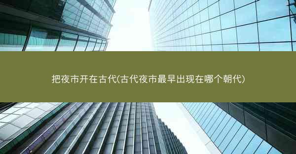 把夜市开在古代(古代夜市最早出现在哪个朝代)