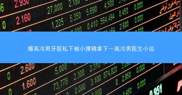 爆高冷男牙医私下被小撩精拿下—高冷男医生小说