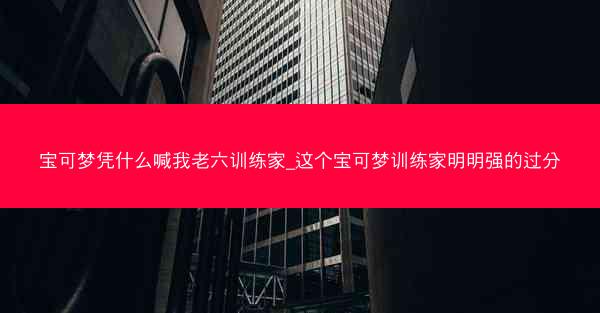 宝可梦凭什么喊我老六训练家_这个宝可梦训练家明明强的过分
