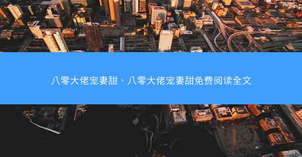 八零大佬宠妻甜、八零大佬宠妻甜免费阅读全文 八零大佬宠妻甜、八零大佬宠妻甜免费阅读全文
