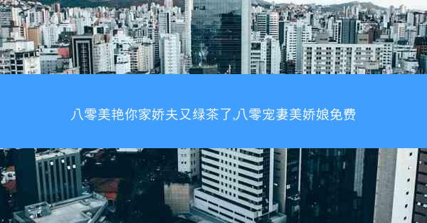 八零美艳你家娇夫又绿茶了,八零宠妻美娇娘免费