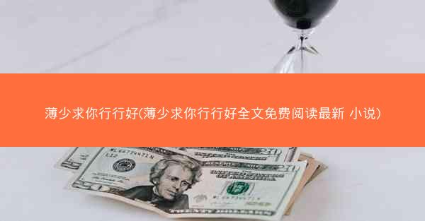薄少求你行行好(薄少求你行行好全文免费阅读最新 小说)