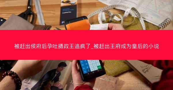 被赶出侯府后孕吐摄政王追疯了_被赶出王府成为皇后的小说