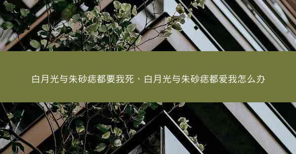 白月光与朱砂痣都要我死、白月光与朱砂痣都爱我怎么办