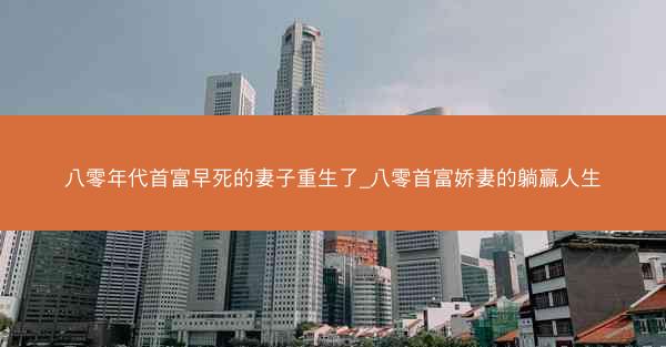 八零年代首富早死的妻子重生了_八零首富娇妻的躺赢人生