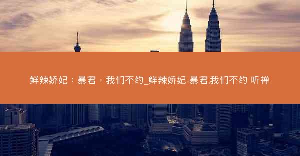 鲜辣娇妃：暴君，我们不约_鲜辣娇妃-暴君,我们不约 听禅