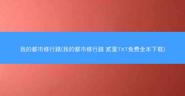 我的都市修行路(我的都市修行路 贰蛋TXT免费全本下载)