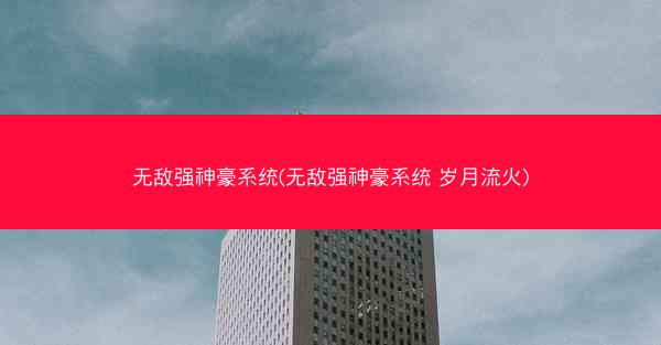 无敌强神豪系统(无敌强神豪系统 岁月流火)