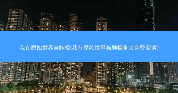 我在原始世界当神棍(我在原始世界当神棍全文免费阅读)
