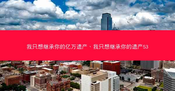 我只想继承你的亿万遗产、我只想继承你的遗产53 我只想继承你的亿万遗产、我只想继承你的遗产53