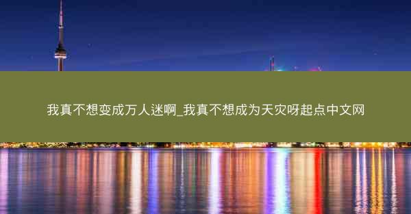 我真不想变成万人迷啊_我真不想成为天灾呀起点中文网