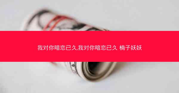 我对你暗恋已久,我对你暗恋已久 楠子妖妖