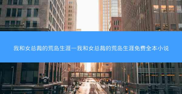 我和女总裁的荒岛生涯—我和女总裁的荒岛生涯免费全本小说