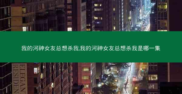 我的河神女友总想杀我,我的河神女友总想杀我是哪一集