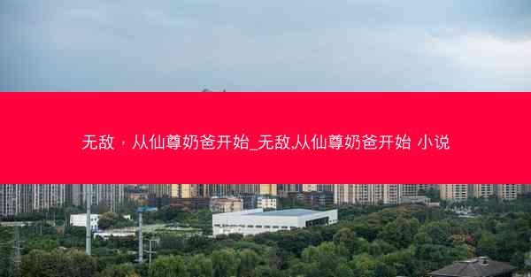 无敌，从仙尊奶爸开始_无敌,从仙尊奶爸开始 小说