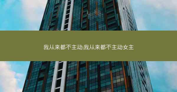我从来都不主动;我从来都不主动女主
